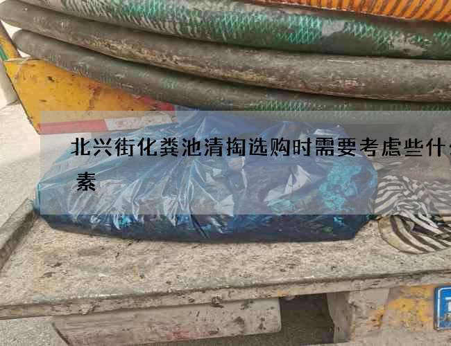 北兴街化粪池清掏选购时需要考虑些什么因素