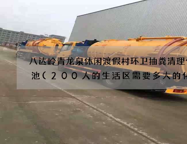 八达岭青龙泉休闲渡假村环卫抽粪清理化粪池(200人的生活区需要多大的化粪池?)