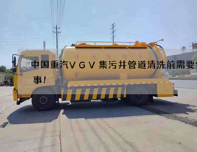 中国重汽VGV集污井管道清洗前需要做的事!