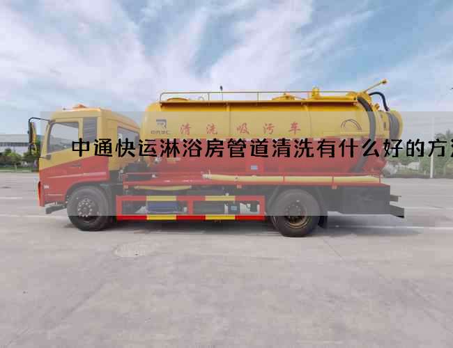 中通快运淋浴房管道清洗有什么好的方法 中通快运淋浴房管道清洗有什么好的方法