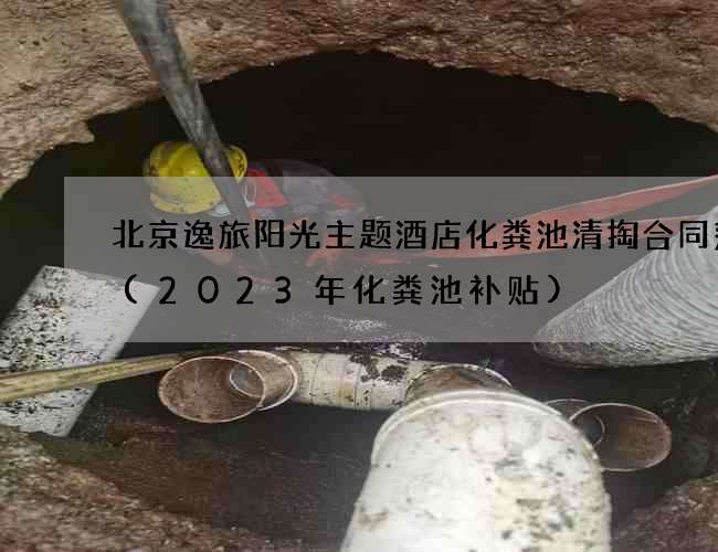 北京逸旅阳光主题酒店化粪池清掏合同范本(2023年化粪池补贴)