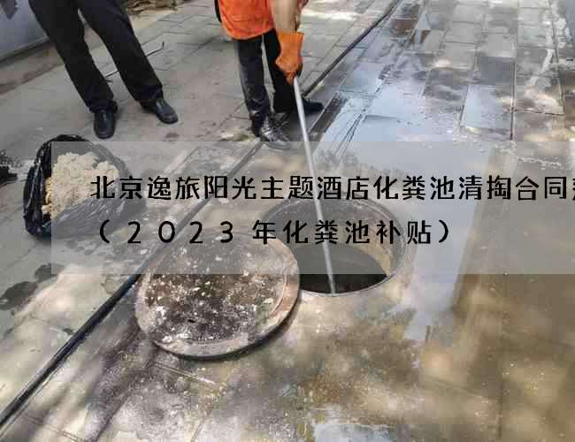 北京逸旅阳光主题酒店化粪池清掏合同范本(2023年化粪池补贴)