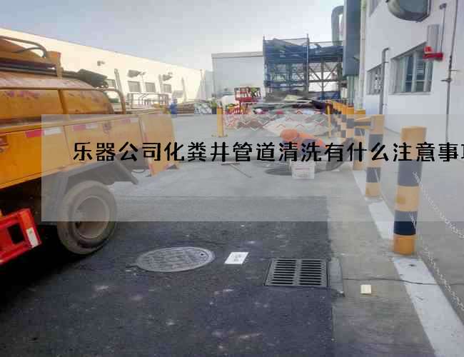 乐器公司化粪井管道清洗有什么注意事项 乐器公司化粪井管道清洗有什么注意事项