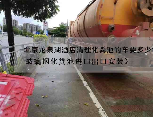 北京龙泉湖酒店清理化粪池的车要多少钱(玻璃钢化粪池进口出口安装)