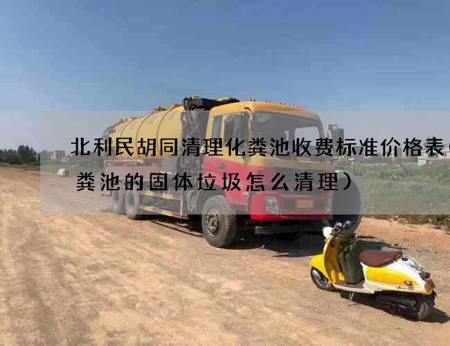 北利民胡同清理化粪池收费标准价格表(化粪池的固体垃圾怎么清理)