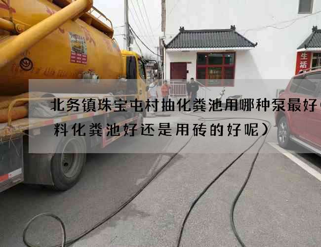 北务镇珠宝屯村抽化粪池用哪种泵最好(塑料化粪池好还是用砖的好呢)