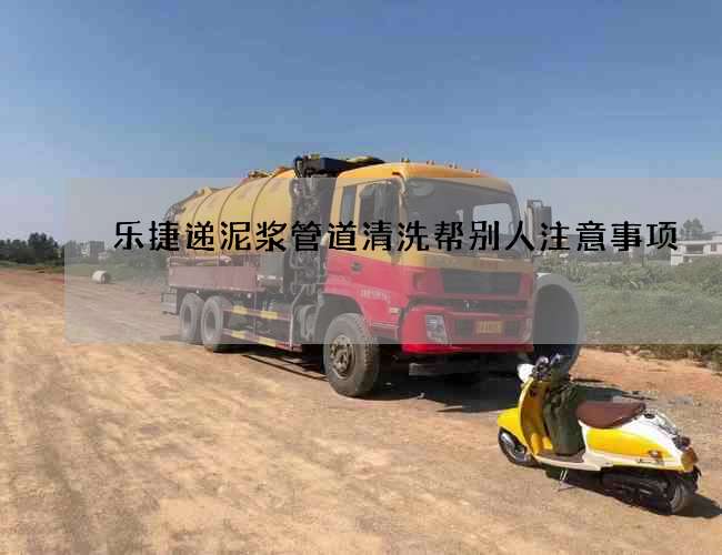 乐捷递泥浆管道清洗帮别人注意事项 乐捷递泥浆管道清洗帮别人注意事项