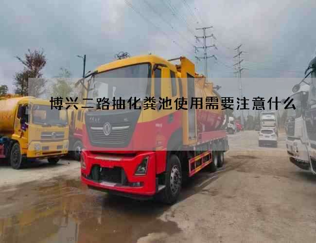 博兴二路抽化粪池使用需要注意什么