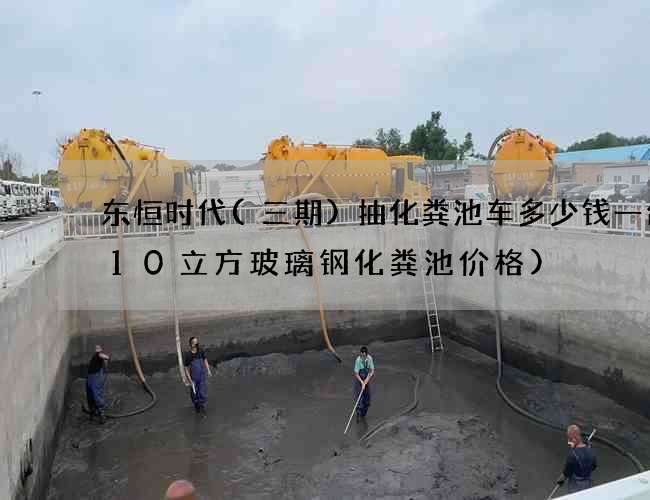 东恒时代(三期)抽化粪池车多少钱一台(10立方玻璃钢化粪池价格)