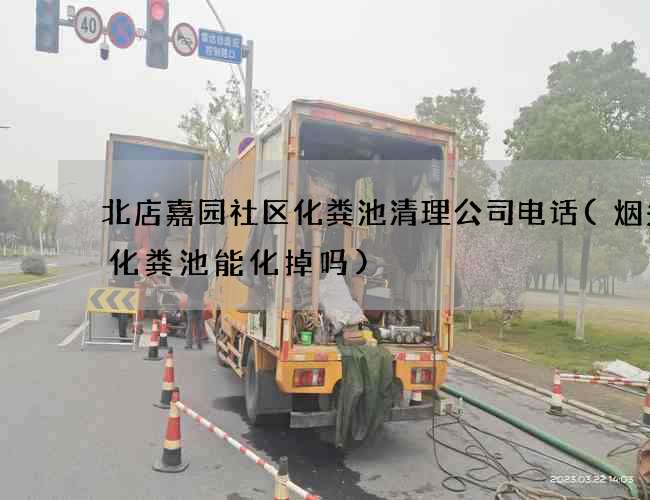 北店嘉园社区化粪池清理公司电话(烟头丢化粪池能化掉吗)