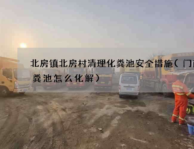 北房镇北房村清理化粪池安全措施(门前化粪池怎么化解)
