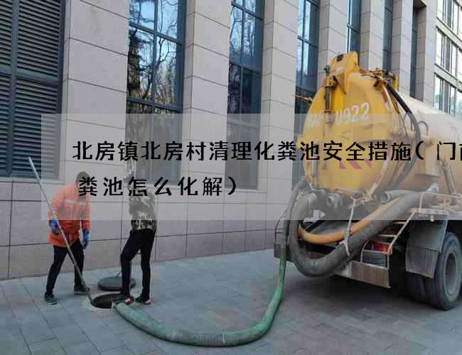 北房镇北房村清理化粪池安全措施(门前化粪池怎么化解)