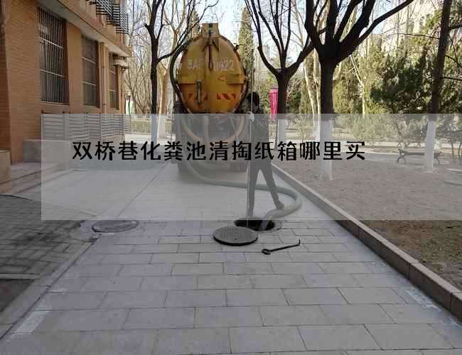 双桥巷化粪池清掏纸箱哪里买 双桥巷化粪池清掏纸箱哪里买