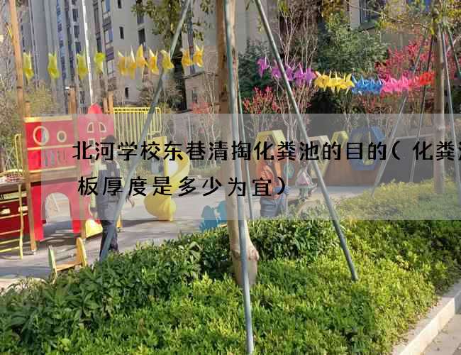 北河学校东巷清掏化粪池的目的(化粪池盖板厚度是多少为宜)