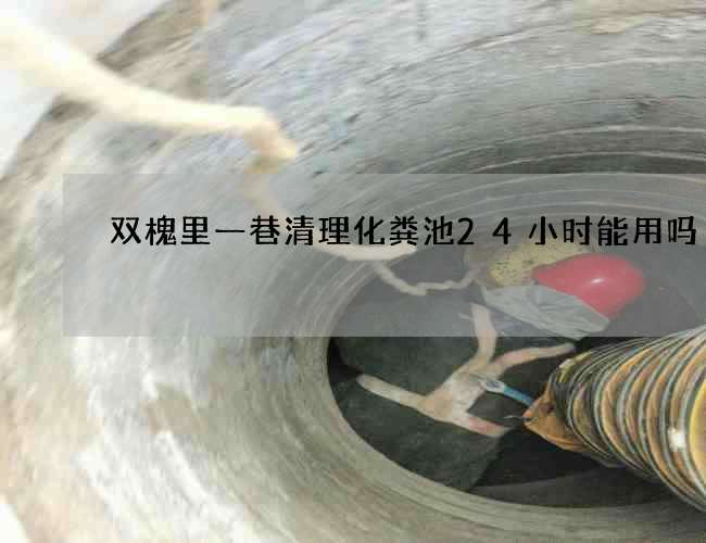 双槐里一巷清理化粪池24小时能用吗
