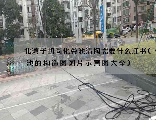 北湾子胡同化粪池清掏需要什么证书(化粪池的构造图图片示意图大全) 北湾子胡同化粪池清掏需要什么证书(化粪池的构造图图片示意图大全)
