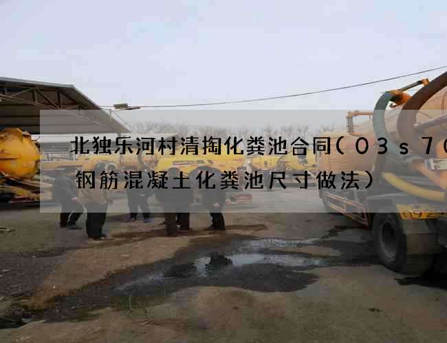 北独乐河村清掏化粪池合同(03s702钢筋混凝土化粪池尺寸做法) 北独乐河村清掏化粪池合同(03s702钢筋混凝土化粪池尺寸做法)