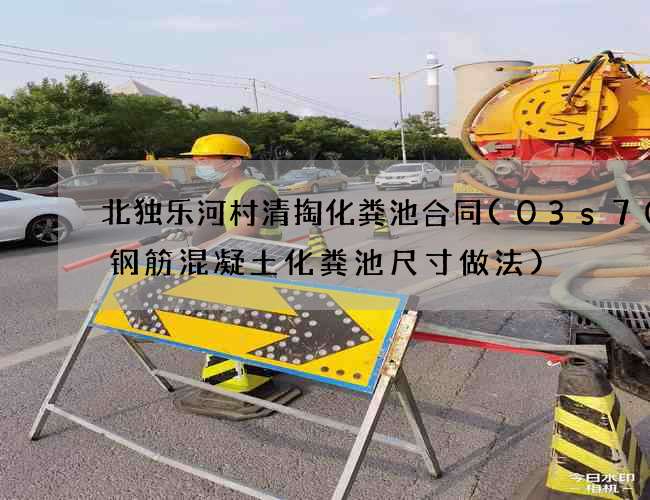 北独乐河村清掏化粪池合同(03s702钢筋混凝土化粪池尺寸做法) 北独乐河村清掏化粪池合同(03s702钢筋混凝土化粪池尺寸做法)