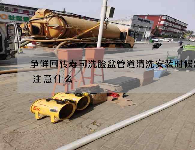 争鲜回转寿司洗脸盆管道清洗安装时候需要注意什么 争鲜回转寿司洗脸盆管道清洗安装时候需要注意什么