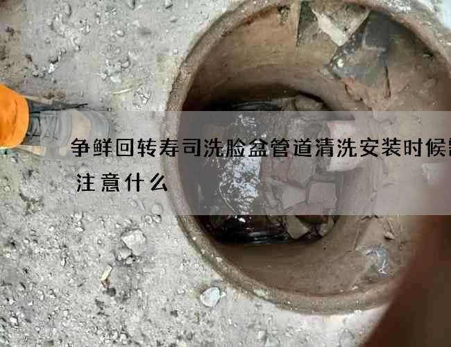 争鲜回转寿司洗脸盆管道清洗安装时候需要注意什么 争鲜回转寿司洗脸盆管道清洗安装时候需要注意什么