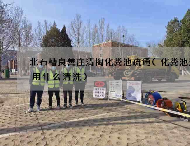 北石槽良善庄清掏化粪池疏通(化粪池油块用什么清洗)