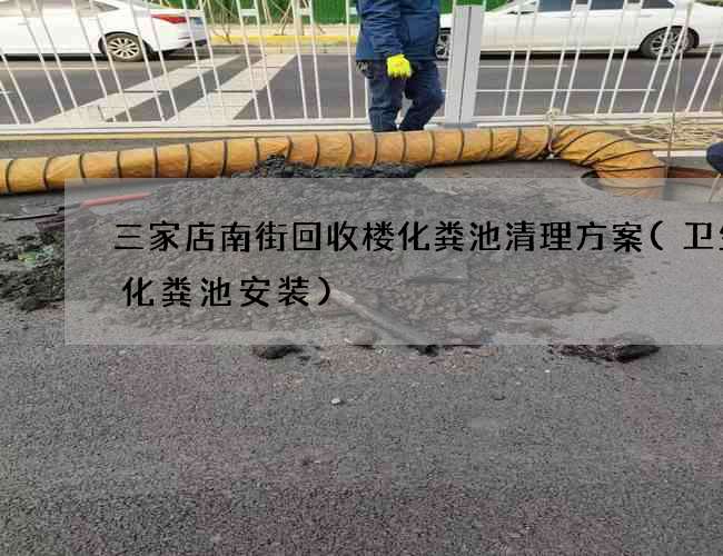 三家店南街回收楼化粪池清理方案(卫生间化粪池安装)
