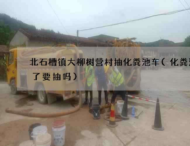 北石槽镇大柳树营村抽化粪池车(化粪池满了要抽吗)