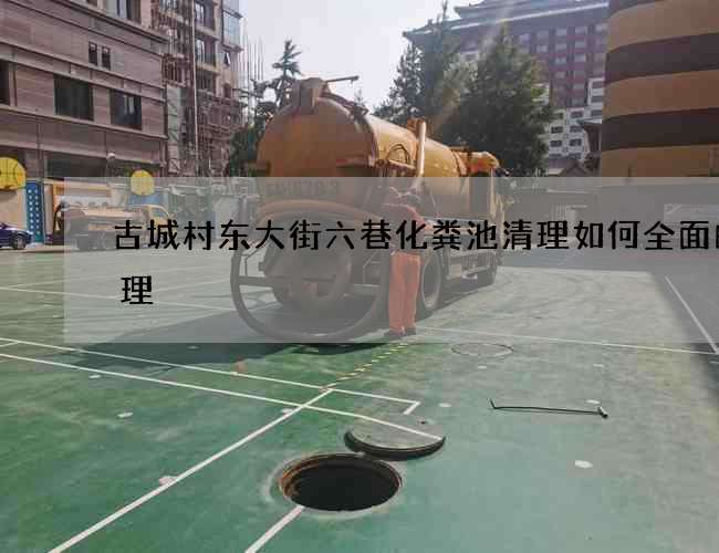 古城村东大街六巷化粪池清理如何全面的清理