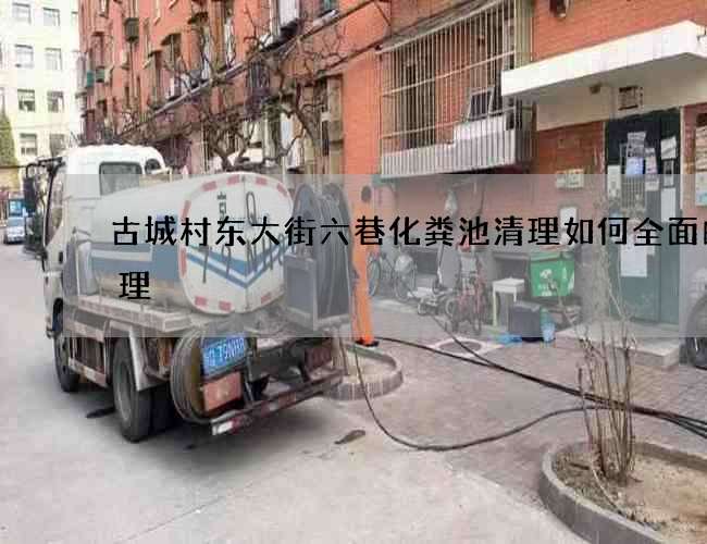 古城村东大街六巷化粪池清理如何全面的清理