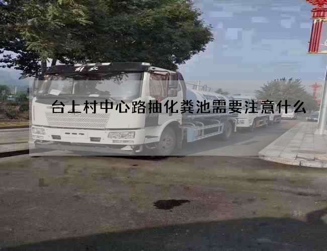 台上村中心路抽化粪池需要注意什么? 台上村中心路抽化粪池需要注意什么?