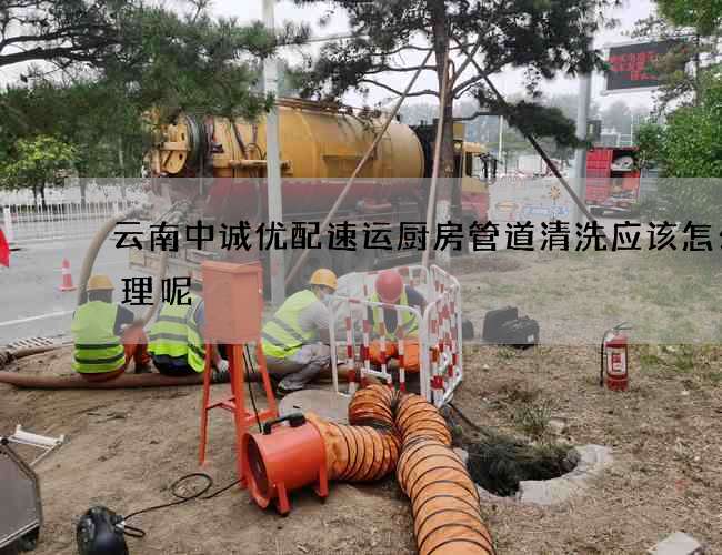 云南中诚优配速运厨房管道清洗应该怎么清理呢? 云南中诚优配速运厨房管道清洗应该怎么清理呢?