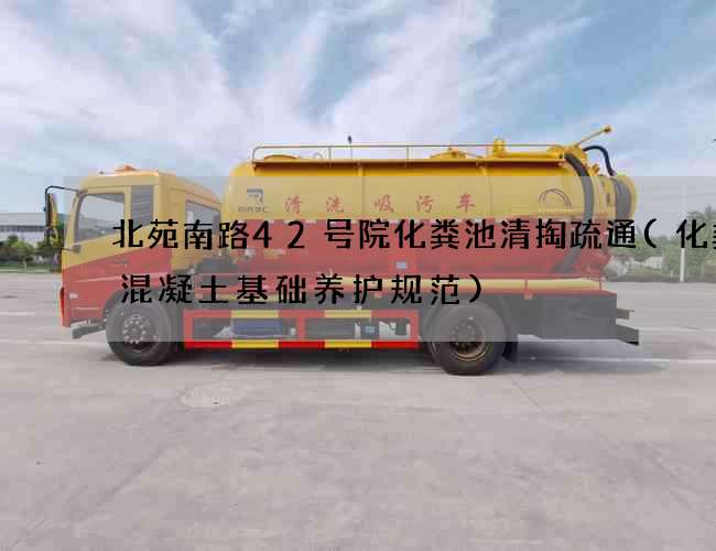 北苑南路42号院化粪池清掏疏通(化粪池混凝土基础养护规范)
