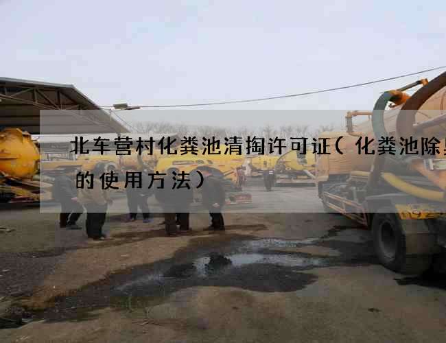 北车营村化粪池清掏许可证(化粪池除臭剂的使用方法)
