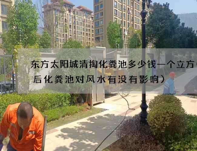东方太阳城清掏化粪池多少钱一个立方(屋后化粪池对风水有没有影响)