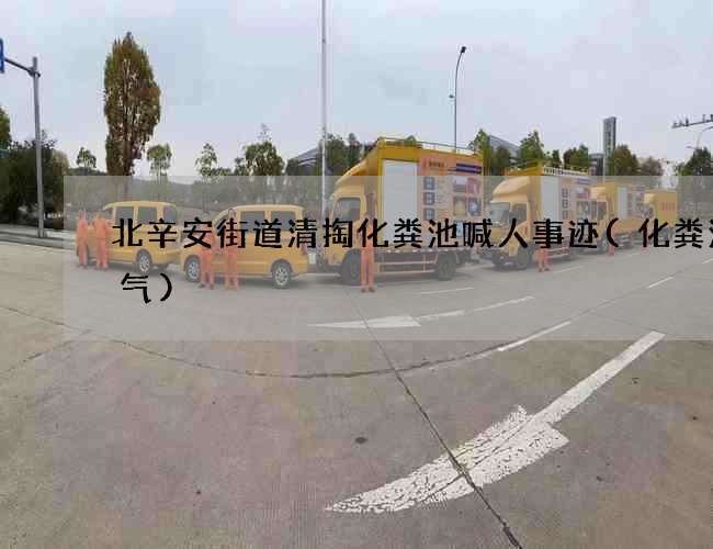 北辛安街道清掏化粪池喊人事迹(化粪池氨气)