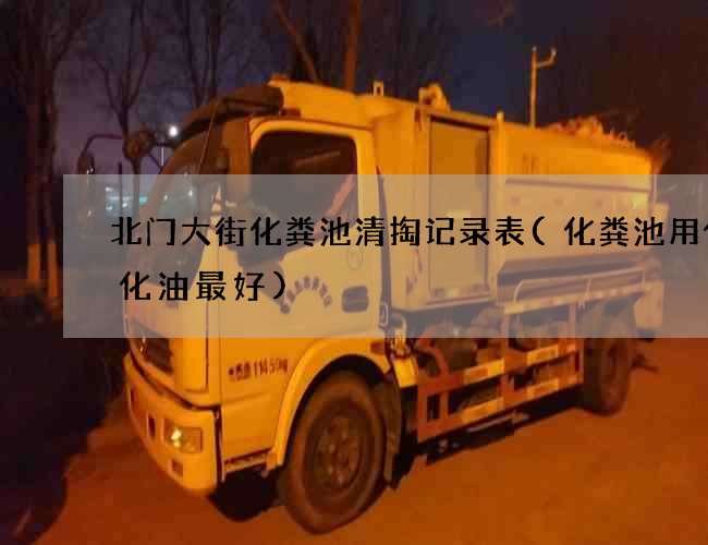 北门大街化粪池清掏记录表(化粪池用什么化油最好)