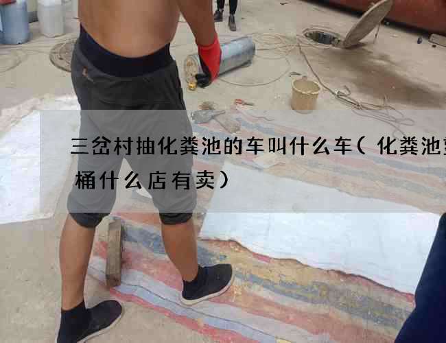 三岔村抽化粪池的车叫什么车(化粪池塑料桶什么店有卖)