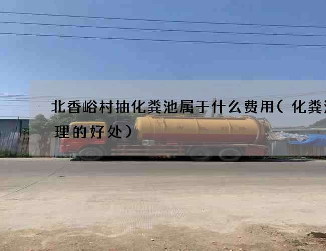 北香峪村抽化粪池属于什么费用(化粪池清理的好处) 北香峪村抽化粪池属于什么费用(化粪池清理的好处)