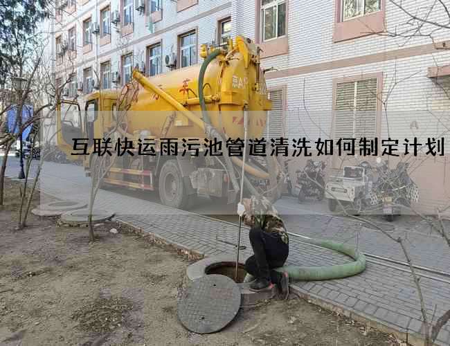 互联快运雨污池管道清洗如何制定计划 互联快运雨污池管道清洗如何制定计划