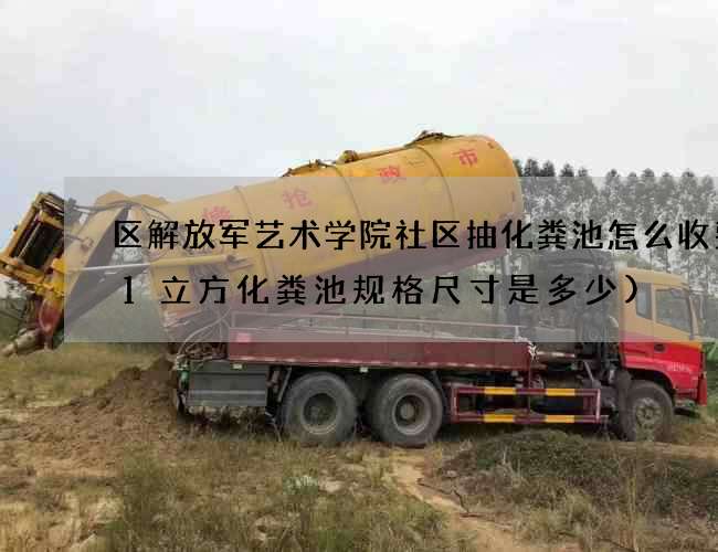 区解放军艺术学院社区抽化粪池怎么收费(1立方化粪池规格尺寸是多少)