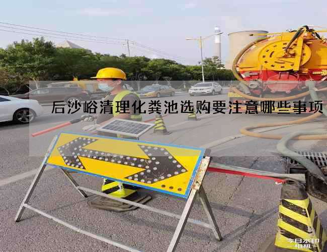 后沙峪清理化粪池选购要注意哪些事项