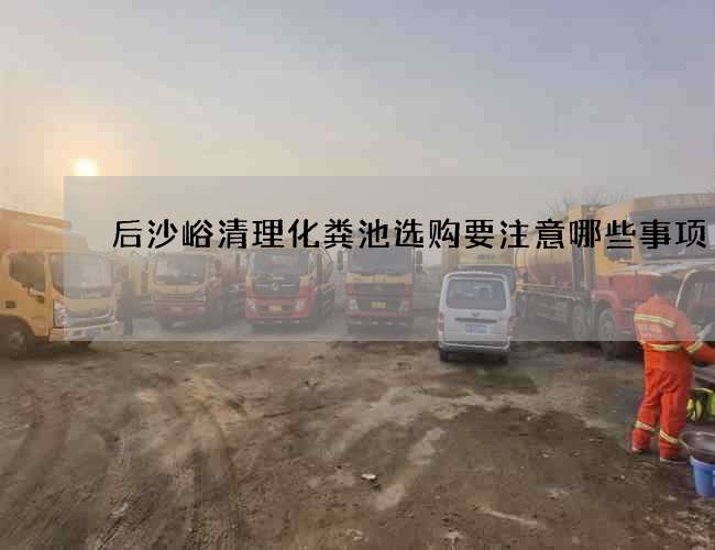 后沙峪清理化粪池选购要注意哪些事项