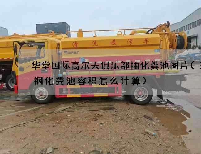 华堂国际高尔夫俱乐部抽化粪池图片(玻璃钢化粪池容积怎么计算)