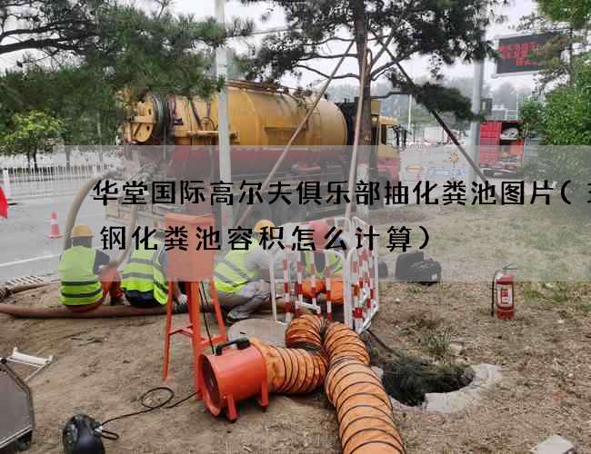 华堂国际高尔夫俱乐部抽化粪池图片(玻璃钢化粪池容积怎么计算)