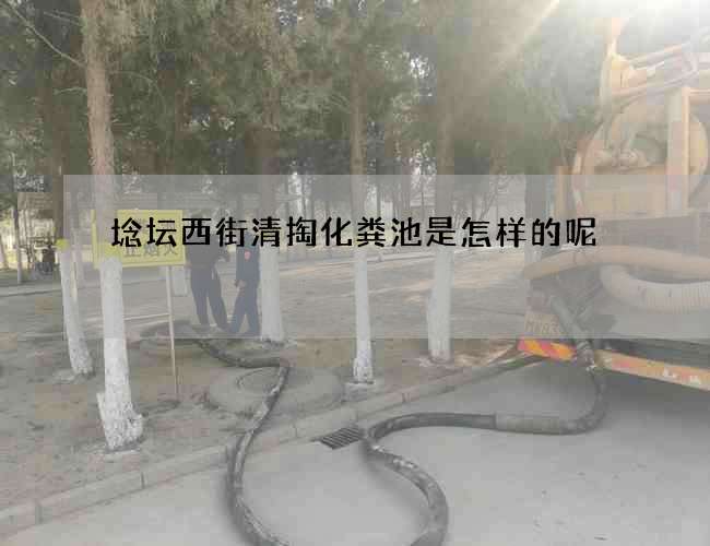 埝坛西街清掏化粪池是怎样的呢 埝坛西街清掏化粪池是怎样的呢