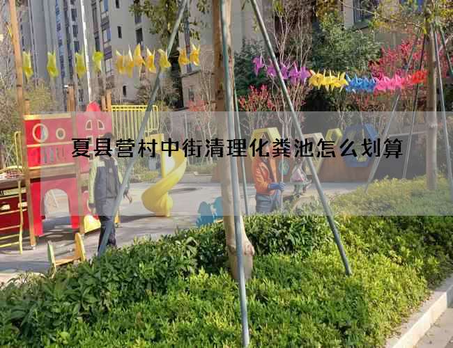 夏县营村中街清理化粪池怎么划算