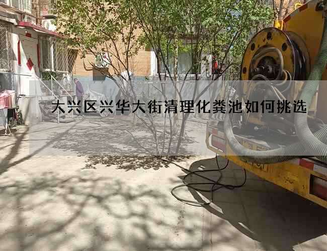 大兴区兴华大街清理化粪池如何挑选 大兴区兴华大街清理化粪池如何挑选