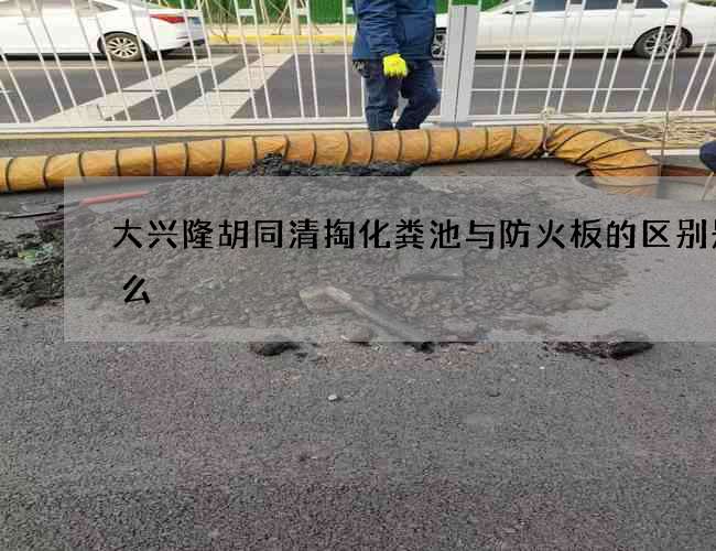 大兴隆胡同清掏化粪池与防火板的区别是什么