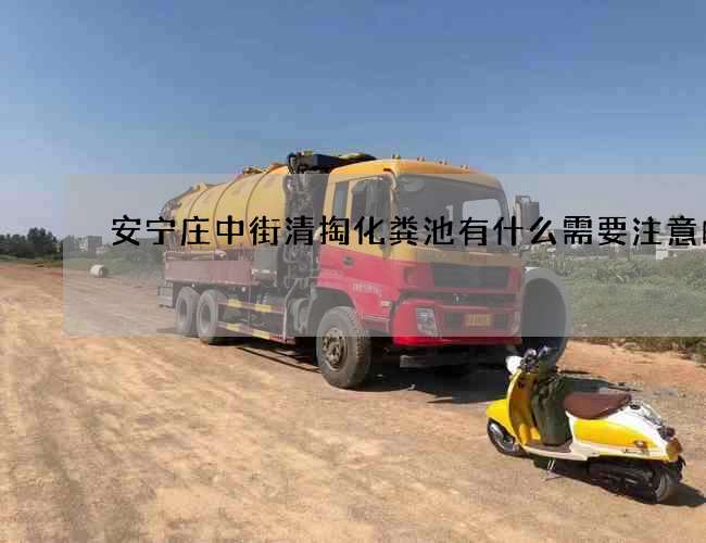 安宁庄中街清掏化粪池有什么需要注意的呢?