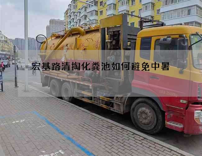 宏基路清掏化粪池如何避免中暑 宏基路清掏化粪池如何避免中暑